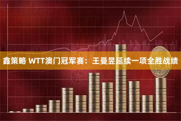 鑫策略 WTT澳门冠军赛：王曼昱延续一项全胜战绩