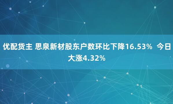 优配货主 思泉新材股东户数环比下降16.53%  今日大涨4.32%