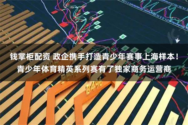 钱掌柜配资 政企携手打造青少年赛事上海样本！青少年体育精英系列赛有了独家商务运营商