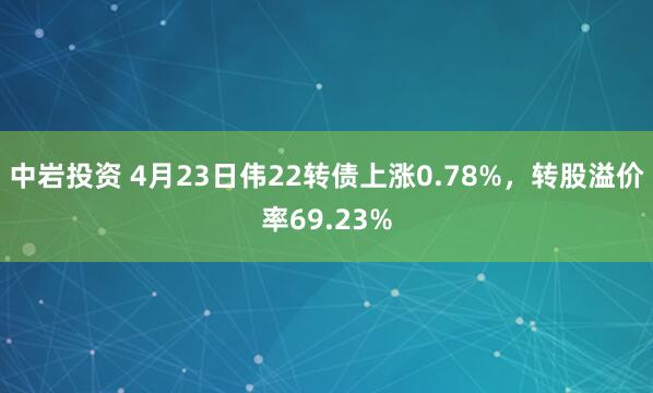 中岩投资 4月23日伟22转债上涨0.78%，转股溢价率69.23%