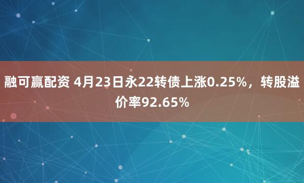 融可赢配资 4月23日永22转债上涨0.25%，转股溢价率92.65%