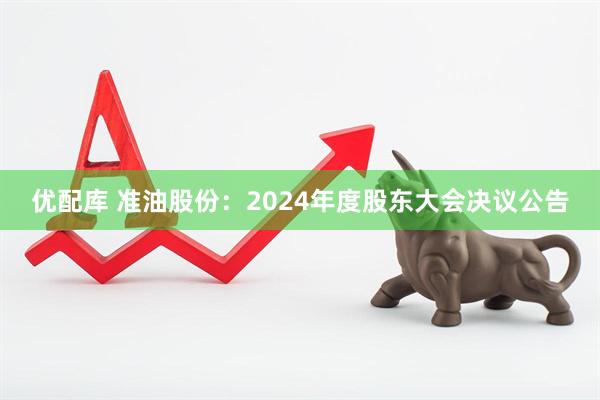 优配库 准油股份：2024年度股东大会决议公告