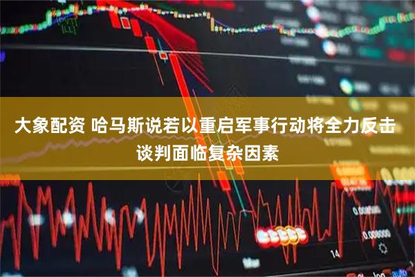 大象配资 哈马斯说若以重启军事行动将全力反击 谈判面临复杂因素