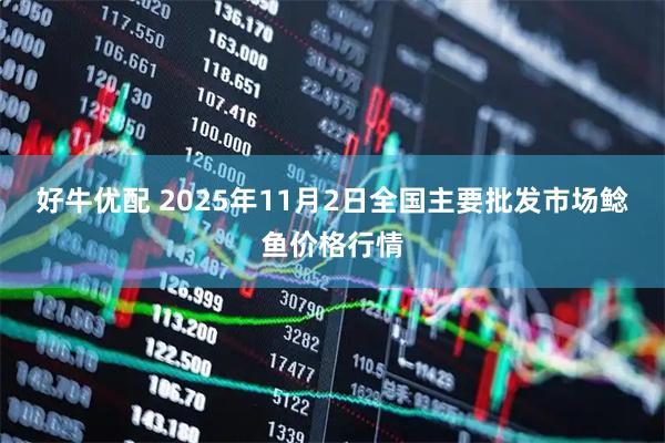 好牛优配 2025年11月2日全国主要批发市场鲶鱼价格行情