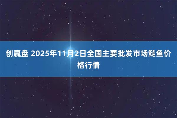 创赢盘 2025年11月2日全国主要批发市场鲢鱼价格行情