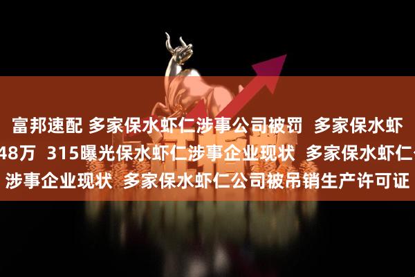 富邦速配 多家保水虾仁涉事公司被罚  多家保水虾仁公司合计被罚没超748万  315曝光保水虾仁涉事企业现状  多家保水虾仁公司被吊销生产许可证