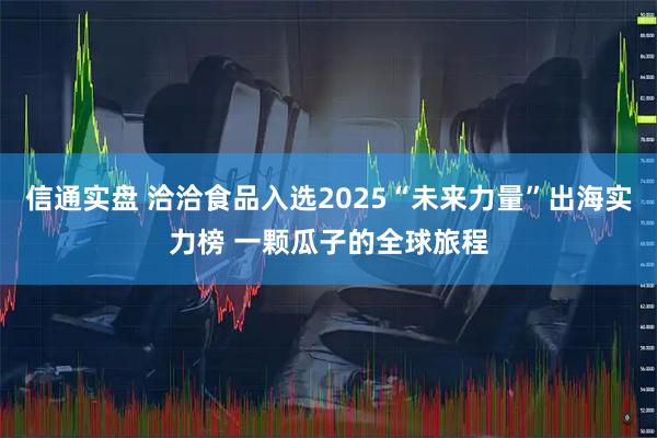 信通实盘 洽洽食品入选2025“未来力量”出海实力榜 一颗瓜子的全球旅程
