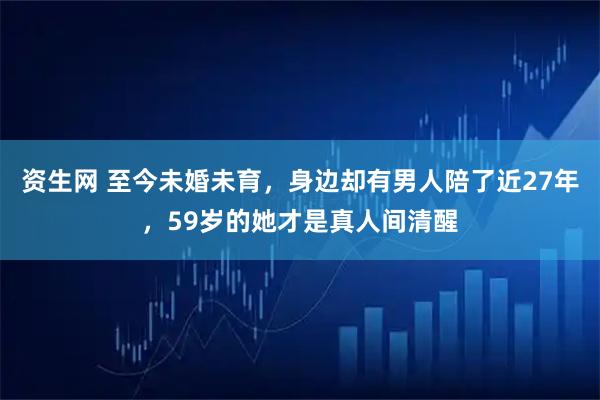 资生网 至今未婚未育，身边却有男人陪了近27年，59岁的她才是真人间清醒