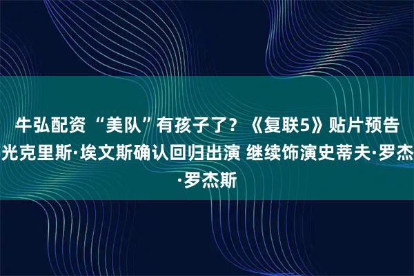 牛弘配资 “美队”有孩子了？《复联5》贴片预告曝光克里斯·埃文斯确认回归出演 继续饰演史蒂夫·罗杰斯