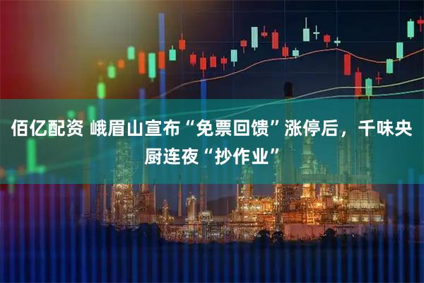 佰亿配资 峨眉山宣布“免票回馈”涨停后，千味央厨连夜“抄作业”