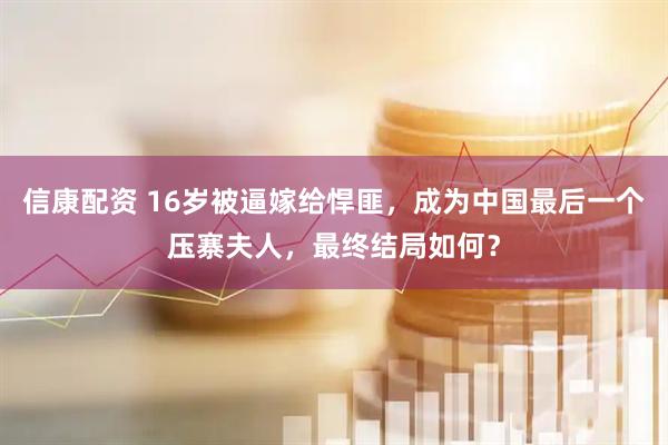 信康配资 16岁被逼嫁给悍匪，成为中国最后一个压寨夫人，最终结局如何？