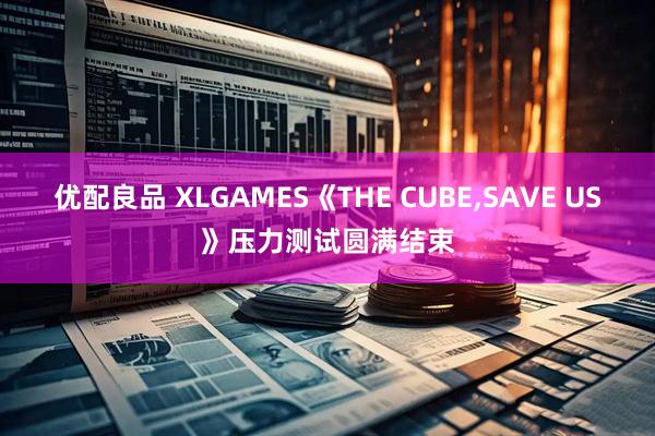 优配良品 XLGAMES《THE CUBE,SAVE US》压力测试圆满结束