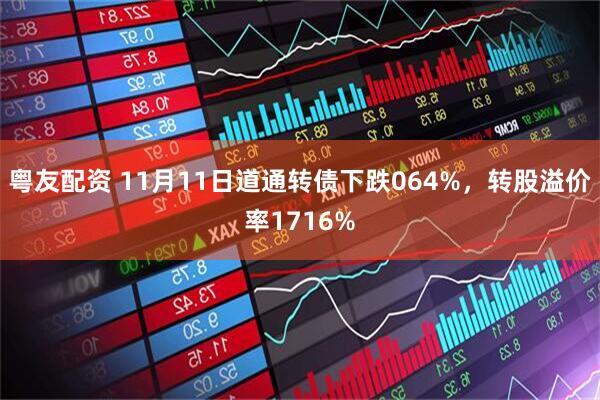 粤友配资 11月11日道通转债下跌064%，转股溢价率1716%