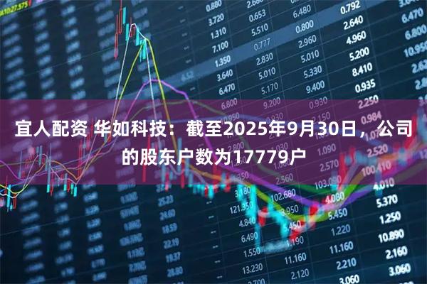 宜人配资 华如科技：截至2025年9月30日，公司的股东户数为17779户
