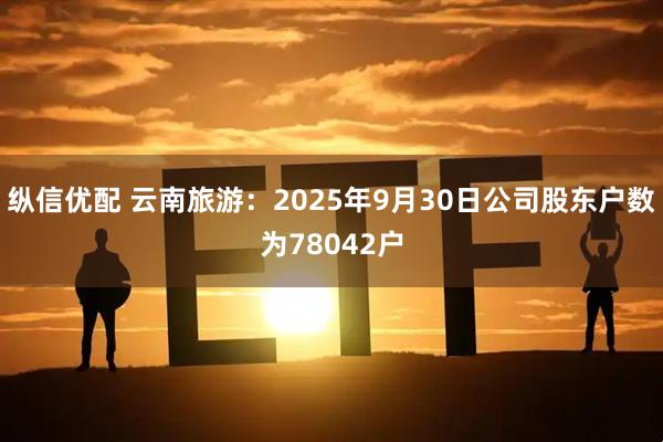 纵信优配 云南旅游：2025年9月30日公司股东户数为78042户